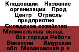 Кладовщик › Название организации ­ Прод Центр › Отрасль предприятия ­ Складское хозяйство › Минимальный оклад ­ 20 000 - Все города Работа » Вакансии   . Амурская обл.,Мазановский р-н